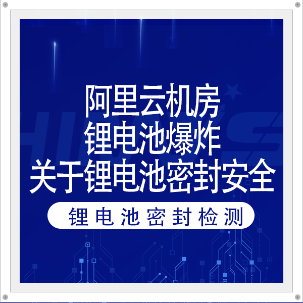 阿里云机房锂电池爆炸，火灾超36小时，影响波及字节跳动！关于锂电池密封安全海瑞思有话说